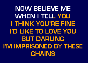 NOW BELIEVE ME
WHEN I TELL YOU
I THINK YOU'RE FINE
I'D LIKE TO LOVE YOU

BUT DARLING
I'M IMPRISONED BY THESE

CHAINS