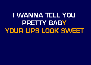 I WANNA TELL YOU
PRE'I'I'Y BABY
YOUR LIPS LOOK SWEET