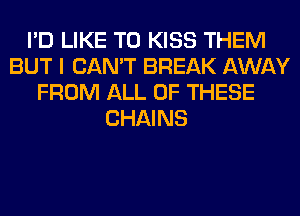 I'D LIKE TO KISS THEM
BUT I CAN'T BREAK AWAY
FROM ALL OF THESE
CHAINS