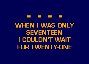 WHEN I WAS ONLY
SEVENTEEN
I COULDN'T WAIT

FOR TWENTY-ONE

g