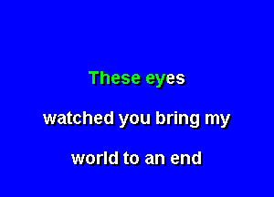 These eyes

watched you bring my

world to an end