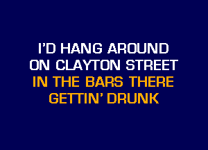 I'D HANG AROUND
0N CLAYTON STREET
IN THE BARS THERE

GETTIN' DRUNK