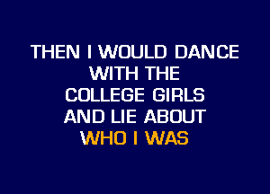 THEN I WOULD DANCE
WITH THE
COLLEGE GIRLS
AND LIE ABOUT
WHO I WAS