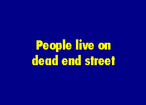 People live on

dead end slreei