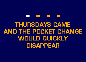 THURSDAYS CAME
AND THE POCKET CHANGE
WOULD QUICKLY

DISAPPEAR