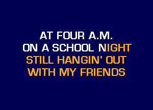 AT FOUR A.M.
ON A SCHOOL NIGHT
STILL HANGIN' OUT
WITH MY FRIENDS

g