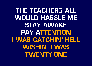 THE TEACHERS ALL
WOULD HASSLE ME
STAY AWAKE
PAY ATTENTION
I WAS CATCHIN' HELL
WISHIN' I WAS

TWENTY-ONE l