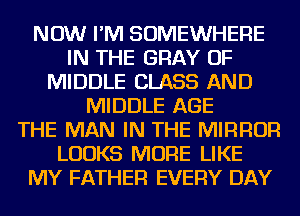 NOW I'M SOMEWHERE
IN THE GRAY OF
MIDDLE CLASS AND
MIDDLE AGE
THE MAN IN THE MIRROR
LOOKS MORE LIKE
MY FATHER EVERY DAY