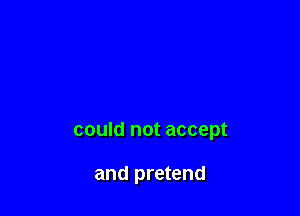 could not accept

and pretend