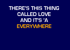 THERES THIS THING
CALLED LOVE
AND ITS 'A
EVERYWHERE