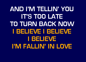 AND I'M TELLIN' YOU
ITS TOO LATE
T0 TURN BACK NOW
I BELIEVE I BELIEVE
I BELIEVE
I'M FALLIN' IN LOVE