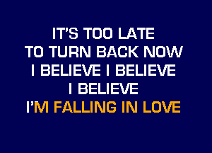 ITS TOO LATE
T0 TURN BACK NOW
I BELIEVE I BELIEVE
I BELIEVE
I'M FALLING IN LOVE