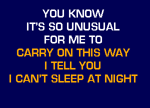 YOU KNOW
ITS SO UNUSUAL
FOR ME TO
CARRY ON THIS WAY
I TELL YOU
I CAN'T SLEEP AT NIGHT