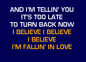 AND I'M TELLIN' YOU
ITS TOO LATE
TO TURN BACK NOW
I BELIEVE I BELIEVE
I BELIEVE
I'M FALLIN' IN LOVE