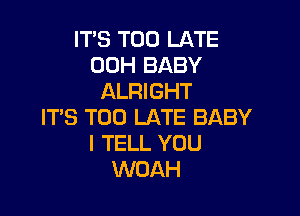 ITS TOO LATE
00H BABY
ALRIGHT

ITS TOO LATE BABY
I TELL YOU
WOAH