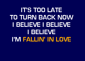 ITS TOO LATE
T0 TURN BACK NOW
I BELIEVE I BELIEVE
I BELIEVE
I'M FALLIN' IN LOVE