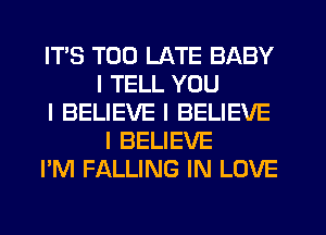 ITIS TOO LATE BABY
I TELL YOU

I BELIEVE I BELIEVE
I BELIEVE

I'M FALLING IN LOVE