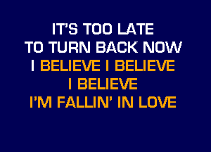 ITS TOO LATE
T0 TURN BACK NOW
I BELIEVE I BELIEVE
I BELIEVE
I'M FALLIN' IN LOVE