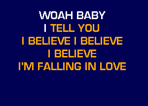 WUAH BABY
I TELL YOU
I BELIEVE I BELIEVE
I BELIEVE
I'M FALLING IN LOVE