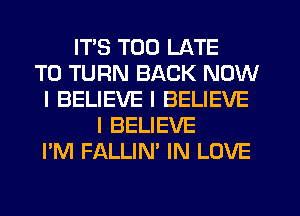 ITS TOO LATE
T0 TURN BACK NOW
I BELIEVE I BELIEVE
I BELIEVE
I'M FALLIN' IN LOVE