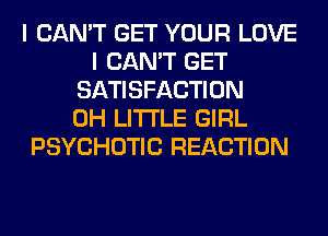 I CAN'T GET YOUR LOVE
I CAN'T GET
SATISFACTION
0H LITI'LE GIRL
PSYCHOTIC REACTION