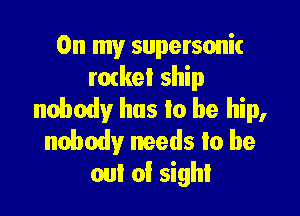 On my supersonic
mtkel ship
nmbody hus Io be hip,

nobody needs to be
out of sight