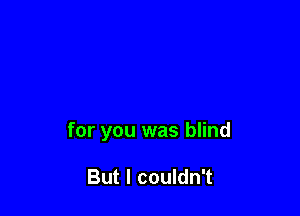 for you was blind

But I couldn't