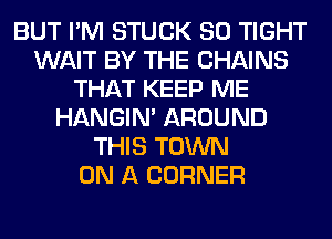 BUT I'M STUCK SO TIGHT
WAIT BY THE CHAINS
THAT KEEP ME
HANGIN' AROUND
THIS TOWN
ON A CORNER