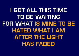 I GOT ALL THIS TIME
TO BE WAITING
FOR WHAT IS MINE TO BE
HATED WHAT I AM
AFTER THE LIGHT
HAS FADED