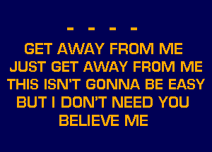 GET AWAY FROM ME
JUST GET AWAY FROM ME
THIS ISN'T GONNA BE EASY

BUT I DON'T NEED YOU
BELIEVE ME