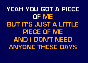 YEAH YOU GOT A PIECE
OF ME
BUT ITS JUST A LITTLE
PIECE OF ME
AND I DON'T NEED
ANYONE THESE DAYS