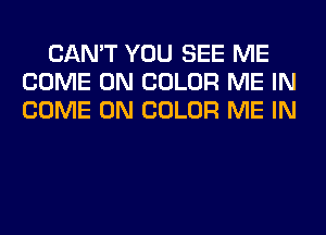 CAN'T YOU SEE ME
COME ON COLOR ME IN
COME ON COLOR ME IN