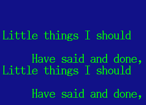 Little things I should

Have said and done,
Little things I should

Have said and done,