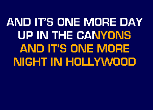 AND ITS ONE MORE DAY
UP IN THE CANYONS
AND ITS ONE MORE

NIGHT IN HOLLYWOOD