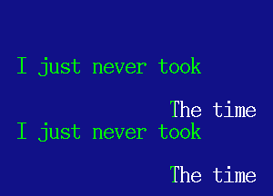 I just never took

The time
I just never took

The time