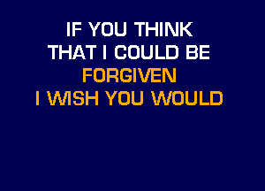IF YOU THINK
THAT I COULD BE
FORGIVEN

I WISH YOU WOULD