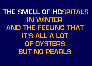 THE SMELL 0F HOSPITALS
IN WINTER
AND THE FEELING THAT
ITS ALL A LOT
OF OYSTERS
BUT NO PEARLS