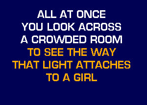 ALL AT ONCE
YOU LOOK ACROSS
A CROWDED ROOM
TO SEE THE WAY
THAT LIGHT ATTACHES
TO A GIRL