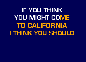 IF YOU THINK
YOU MIGHT COME

TO CALIFORNIA

I THINK YOU SHOULD