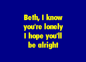 Beth, I know
you're lonely

I hope you'll
be alright