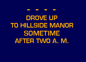 DROVE UP
TO HILLSIDE MANOR

SDMETIME
AFTER TWO A. M.