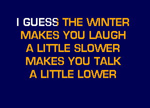 I GUESS THE WINTER
MAKES YOU LAUGH
A LITTLE BLOWER
MAKES YOU TALK
A LITTLE LOWER