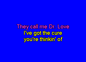 They call me Dr. Love

I've got the cure
you're thinkin' of