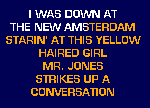 I WAS DOWN AT
THE NEW AMSTERDAM
STARIN' AT THIS YELLOW
HAIRED GIRL
MR. JONES
STRIKES UP A
CONVERSATION