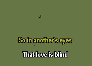 So in anothefs eyes

That love is blind
