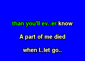 than you'll ev..er know

A part of me died

when I..let go..