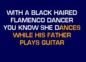 WITH A BLACK HAIRED
FLAMENCO DANCER
YOU KNOW SHE DANCES
WHILE HIS FATHER
PLAYS GUITAR