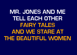 MR. JONES AND ME
TELL EACH OTHER
FAIRY TALES
AND WE STARE AT
THE BEAUTIFUL WOMEN