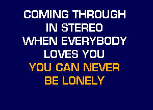 COMING THROUGH
IN STEREO
WHEN EVERYBODY
LOVES YOU
YOU CAN NEVER
BE LONELY