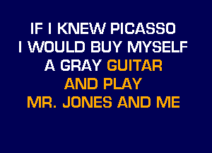 IF I KNEW PICASSO
I WOULD BUY MYSELF
A GRAY GUITAR
AND PLAY
MR. JONES AND ME